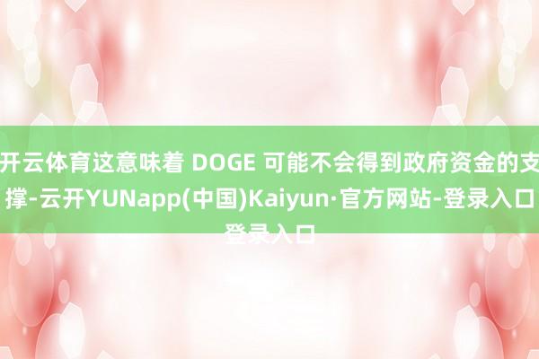 开云体育这意味着 DOGE 可能不会得到政府资金的支撑-云开YUNapp(中国)Kaiyun·官方网站-登录入口