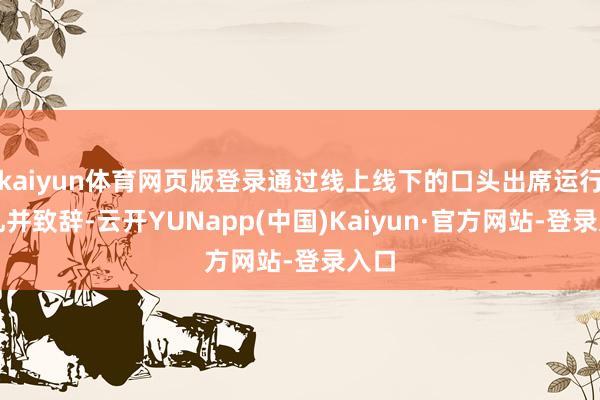 kaiyun体育网页版登录通过线上线下的口头出席运行典礼并致辞-云开YUNapp(中国)Kaiyun·官方网站-登录入口