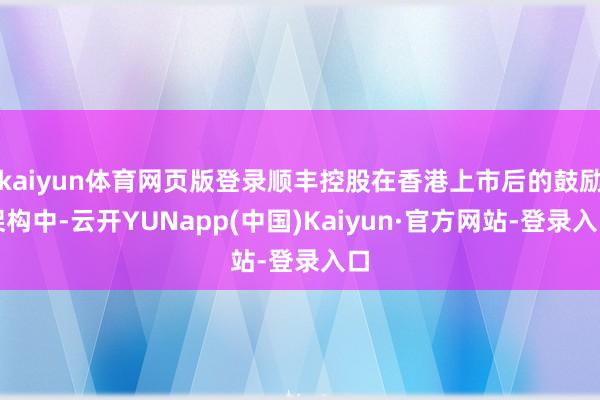 kaiyun体育网页版登录顺丰控股在香港上市后的鼓励架构中-云开YUNapp(中国)Kaiyun·官方网站-登录入口