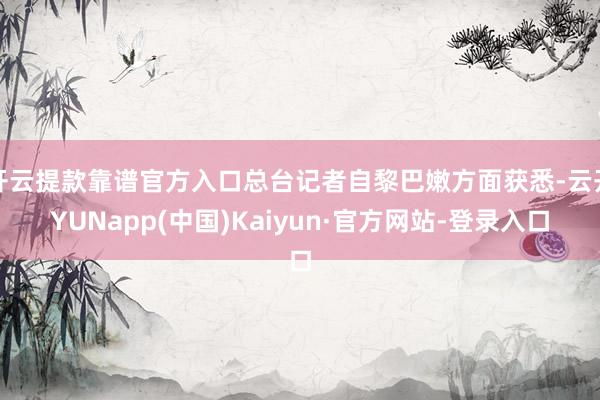开云提款靠谱官方入口总台记者自黎巴嫩方面获悉-云开YUNapp(中国)Kaiyun·官方网站-登录入口
