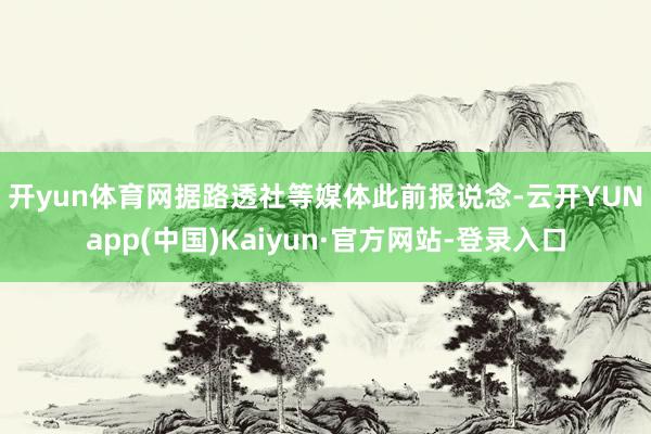 开yun体育网　　据路透社等媒体此前报说念-云开YUNapp(中国)Kaiyun·官方网站-登录入口