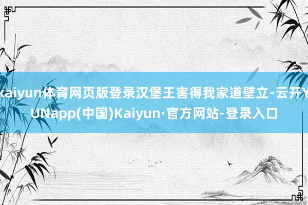 kaiyun体育网页版登录汉堡王害得我家道壁立-云开YUNapp(中国)Kaiyun·官方网站-登录入口