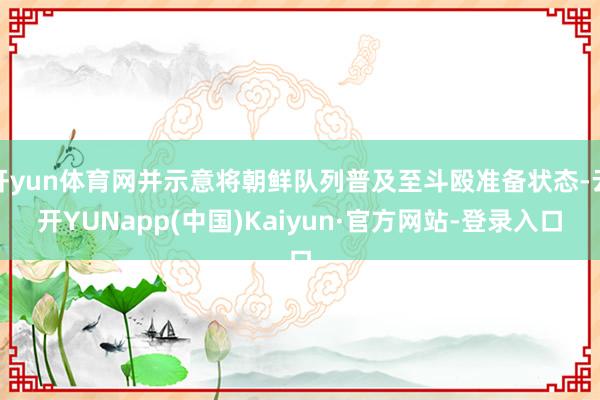 开yun体育网并示意将朝鲜队列普及至斗殴准备状态-云开YUNapp(中国)Kaiyun·官方网站-登录入口
