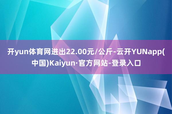 开yun体育网进出22.00元/公斤-云开YUNapp(中国)Kaiyun·官方网站-登录入口