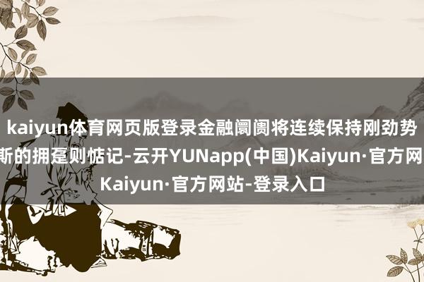 kaiyun体育网页版登录金融阛阓将连续保持刚劲势头；而哈里斯的拥趸则惦记-云开YUNapp(中国)Kaiyun·官方网站-登录入口