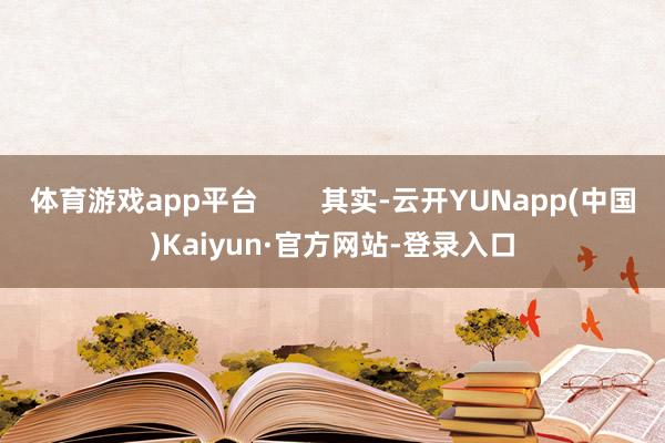 体育游戏app平台        其实-云开YUNapp(中国)Kaiyun·官方网站-登录入口