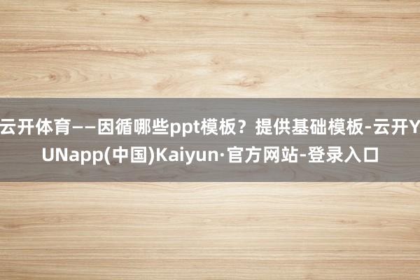 云开体育——因循哪些ppt模板？提供基础模板-云开YUNapp(中国)Kaiyun·官方网站-登录入口