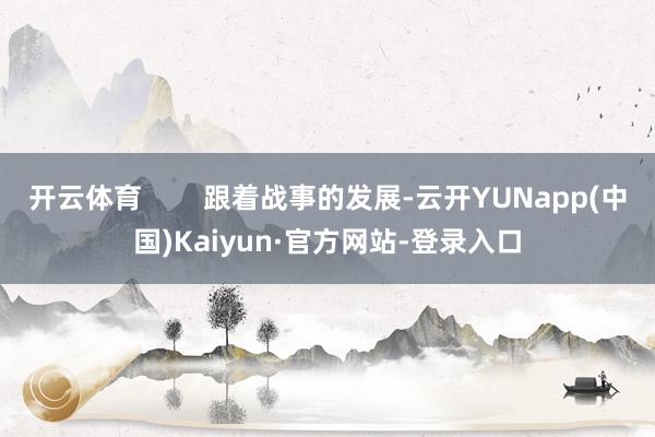开云体育        跟着战事的发展-云开YUNapp(中国)Kaiyun·官方网站-登录入口