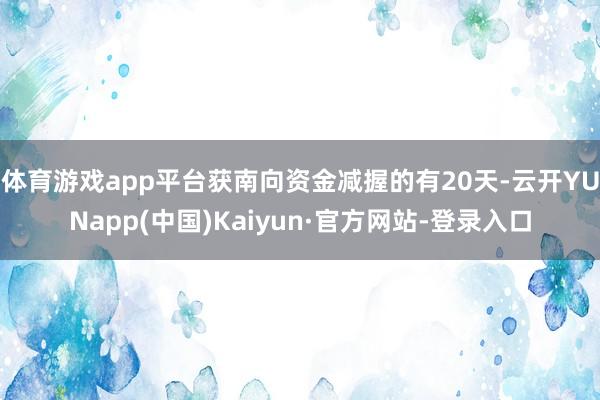 体育游戏app平台获南向资金减握的有20天-云开YUNapp(中国)Kaiyun·官方网站-登录入口