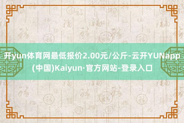 开yun体育网最低报价2.00元/公斤-云开YUNapp(中国)Kaiyun·官方网站-登录入口