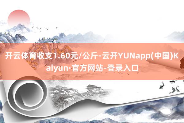 开云体育收支1.60元/公斤-云开YUNapp(中国)Kaiyun·官方网站-登录入口