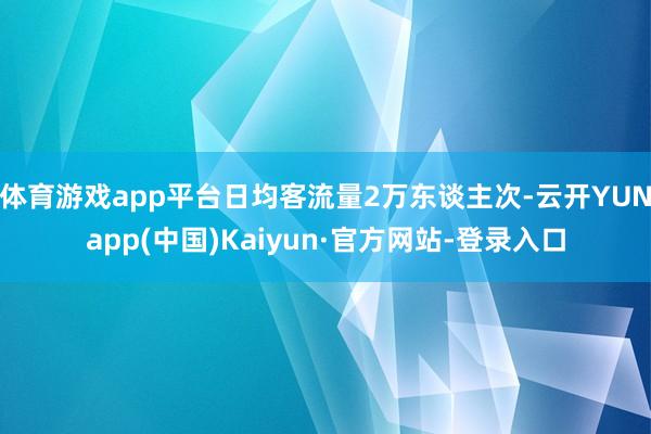 体育游戏app平台日均客流量2万东谈主次-云开YUNapp(中国)Kaiyun·官方网站-登录入口