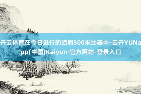 开云体育在今日进行的须眉500米比赛中-云开YUNapp(中国)Kaiyun·官方网站-登录入口