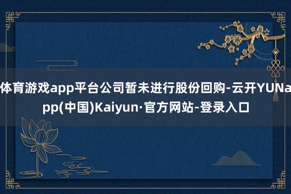 体育游戏app平台公司暂未进行股份回购-云开YUNapp(中国)Kaiyun·官方网站-登录入口