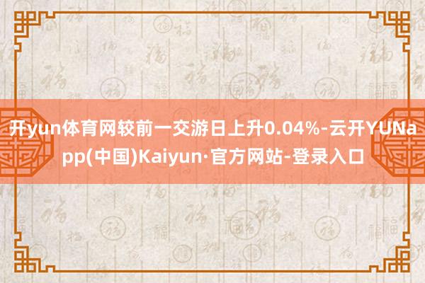 开yun体育网较前一交游日上升0.04%-云开YUNapp(中国)Kaiyun·官方网站-登录入口