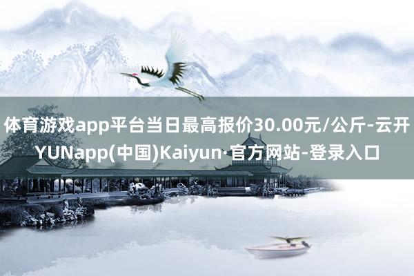 体育游戏app平台当日最高报价30.00元/公斤-云开YUNapp(中国)Kaiyun·官方网站-登录入口