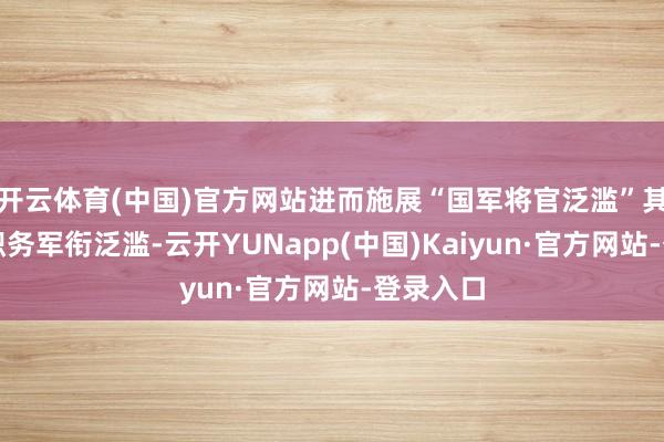 开云体育(中国)官方网站进而施展“国军将官泛滥”其实仅仅职务军衔泛滥-云开YUNapp(中国)Kaiyun·官方网站-登录入口