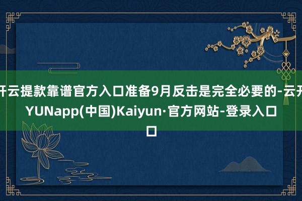 开云提款靠谱官方入口准备9月反击是完全必要的-云开YUNapp(中国)Kaiyun·官方网站-登录入口