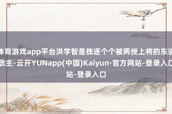 体育游戏app平台洪学智是独逐个个被两授上将的东说念主-云开YUNapp(中国)Kaiyun·官方网站-登录入口