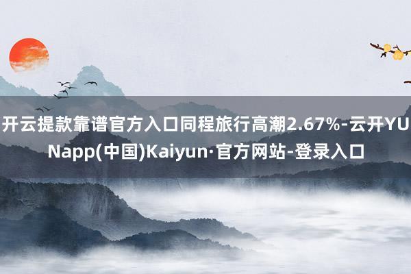 开云提款靠谱官方入口同程旅行高潮2.67%-云开YUNapp(中国)Kaiyun·官方网站-登录入口