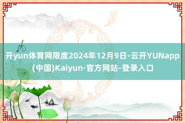 开yun体育网限度2024年12月9日-云开YUNapp(中国)Kaiyun·官方网站-登录入口