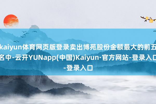 kaiyun体育网页版登录卖出博苑股份金额最大的前五名中-云开YUNapp(中国)Kaiyun·官方网站-登录入口