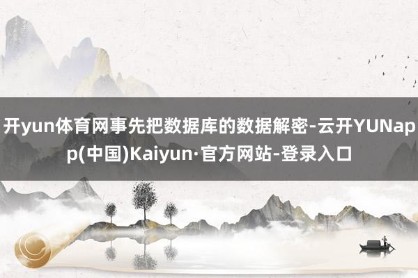 开yun体育网事先把数据库的数据解密-云开YUNapp(中国)Kaiyun·官方网站-登录入口