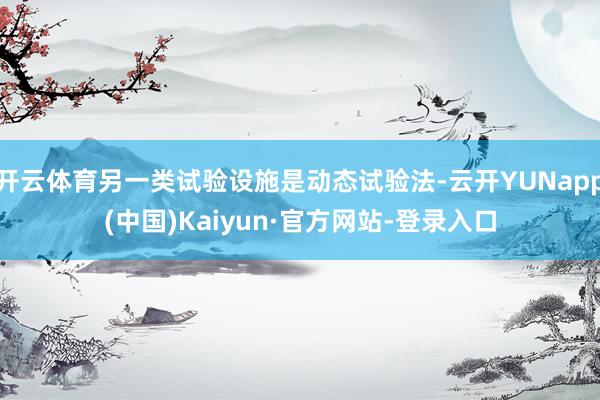 开云体育另一类试验设施是动态试验法-云开YUNapp(中国)Kaiyun·官方网站-登录入口