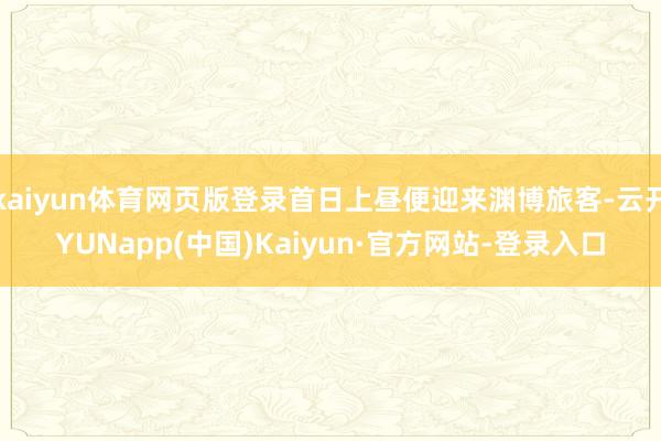 kaiyun体育网页版登录首日上昼便迎来渊博旅客-云开YUNapp(中国)Kaiyun·官方网站-登录入口