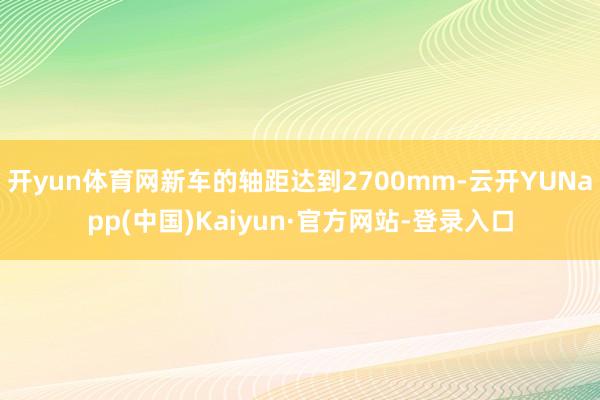 开yun体育网新车的轴距达到2700mm-云开YUNapp(中国)Kaiyun·官方网站-登录入口