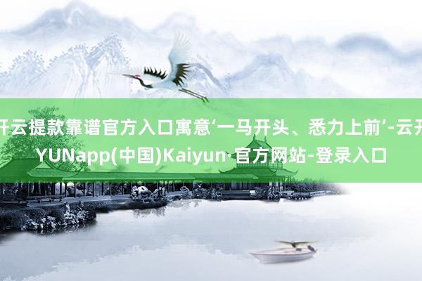 开云提款靠谱官方入口寓意‘一马开头、悉力上前’-云开YUNapp(中国)Kaiyun·官方网站-登录入口