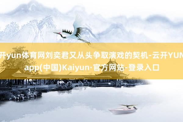 开yun体育网刘奕君又从头争取演戏的契机-云开YUNapp(中国)Kaiyun·官方网站-登录入口