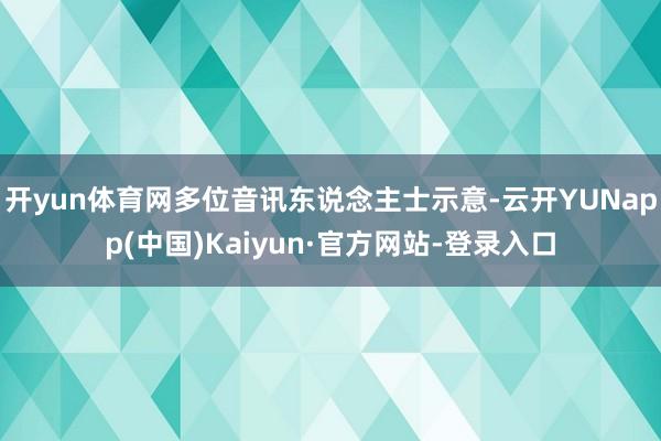 开yun体育网多位音讯东说念主士示意-云开YUNapp(中国)Kaiyun·官方网站-登录入口