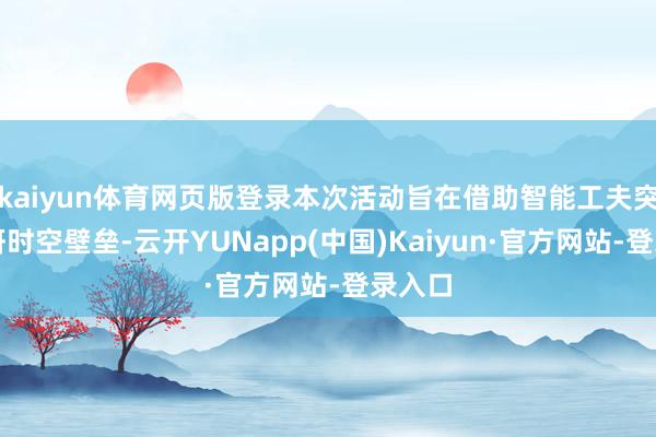kaiyun体育网页版登录本次活动旨在借助智能工夫突破教研时空壁垒-云开YUNapp(中国)Kaiyun·官方网站-登录入口