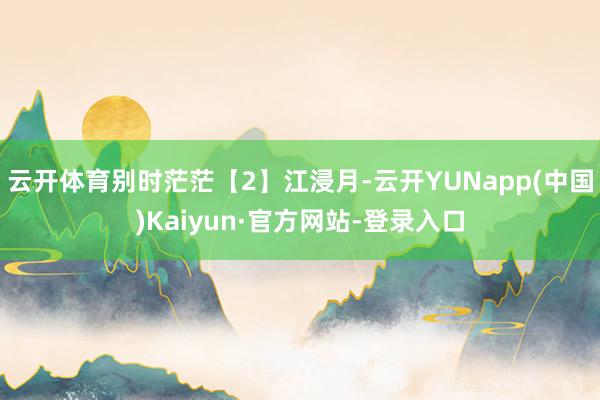 云开体育别时茫茫【2】江浸月-云开YUNapp(中国)Kaiyun·官方网站-登录入口