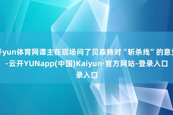 开yun体育网谭主在现场问了贝森特对“斩杀线”的意见-云开YUNapp(中国)Kaiyun·官方网站-登录入口