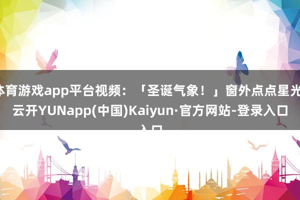 体育游戏app平台视频:「圣诞气象!」窗外点点星光-云开YUNapp(中国)Kaiyun·官方网站-登录入口