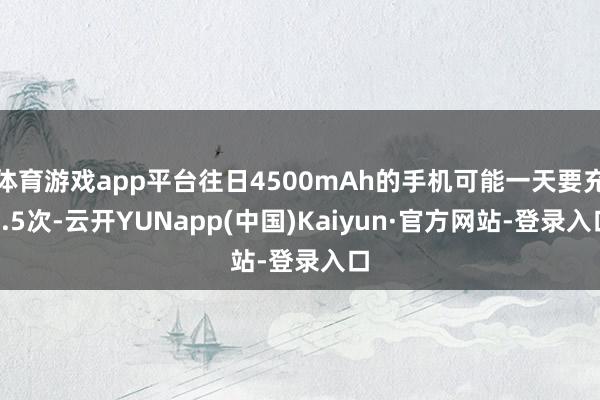 体育游戏app平台往日4500mAh的手机可能一天要充1.5次-云开YUNapp(中国)Kaiyun·官方网站-登录入口