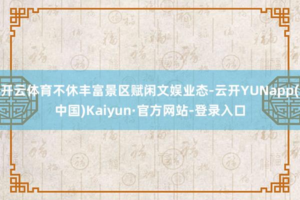 开云体育不休丰富景区赋闲文娱业态-云开YUNapp(中国)Kaiyun·官方网站-登录入口