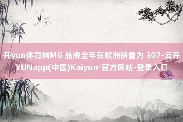 开yun体育网MG 品牌全年在欧洲销量为 307-云开YUNapp(中国)Kaiyun·官方网站-登录入口