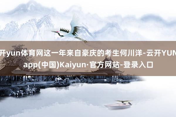 开yun体育网这一年来自豪庆的考生何川洋-云开YUNapp(中国)Kaiyun·官方网站-登录入口