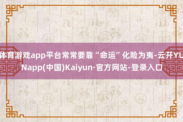体育游戏app平台常常要靠“命运”化险为夷-云开YUNapp(中国)Kaiyun·官方网站-登录入口