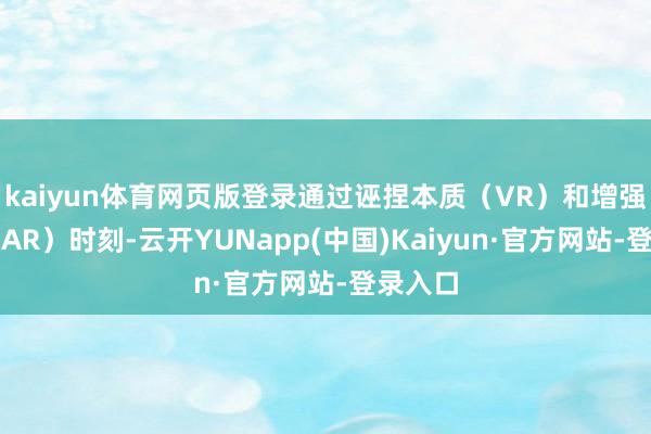 kaiyun体育网页版登录通过诬捏本质(VR)和增强本质(AR)时刻-云开YUNapp(中国)Kaiyun·官方网站-登录入口
