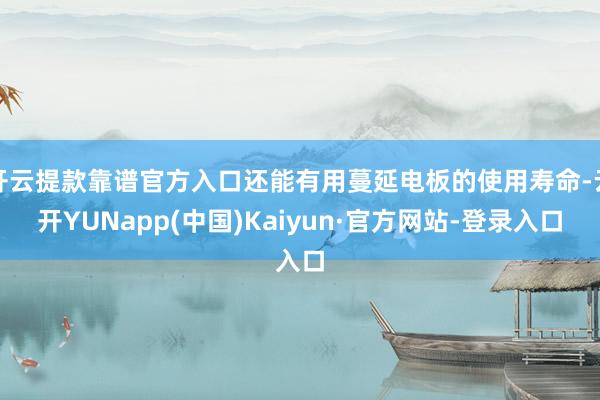 开云提款靠谱官方入口还能有用蔓延电板的使用寿命-云开YUNapp(中国)Kaiyun·官方网站-登录入口