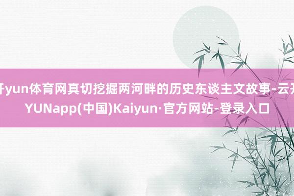 开yun体育网真切挖掘两河畔的历史东谈主文故事-云开YUNapp(中国)Kaiyun·官方网站-登录入口