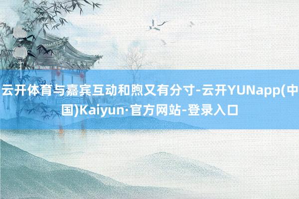 云开体育与嘉宾互动和煦又有分寸-云开YUNapp(中国)Kaiyun·官方网站-登录入口