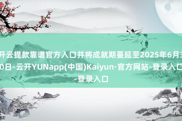 开云提款靠谱官方入口并将成就期蔓延至2025年6月30日-云开YUNapp(中国)Kaiyun·官方网站-登录入口