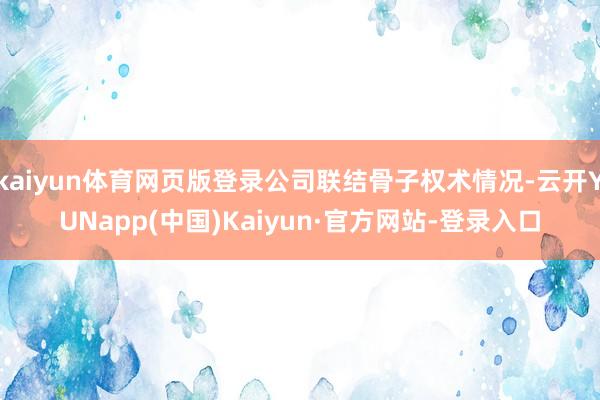 kaiyun体育网页版登录公司联结骨子权术情况-云开YUNapp(中国)Kaiyun·官方网站-登录入口