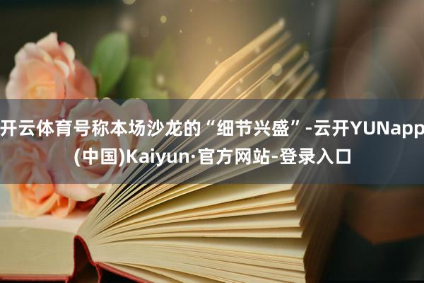 开云体育号称本场沙龙的“细节兴盛”-云开YUNapp(中国)Kaiyun·官方网站-登录入口