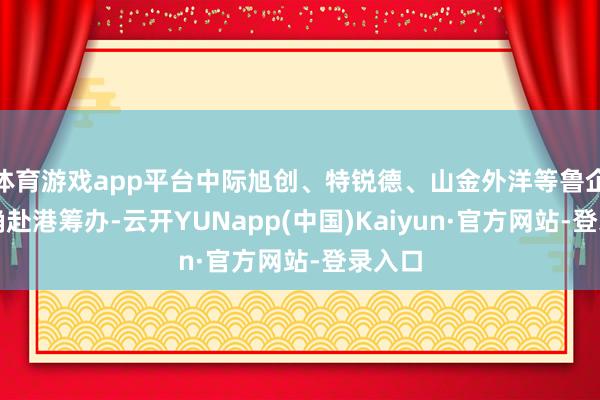 体育游戏app平台中际旭创、特锐德、山金外洋等鲁企已明确赴港筹办-云开YUNapp(中国)Kaiyun·官方网站-登录入口